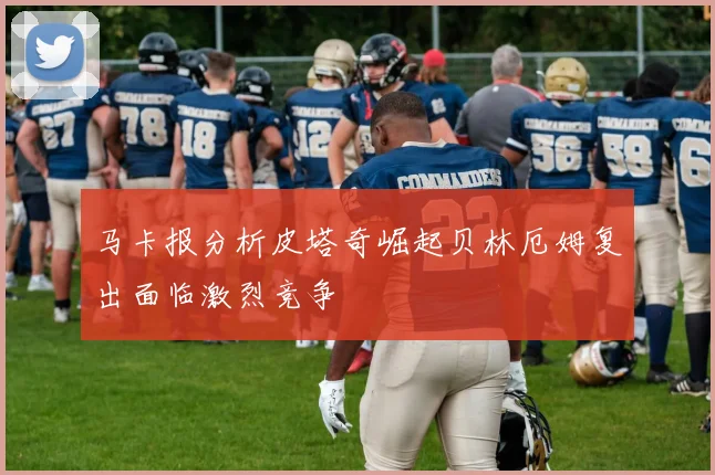 马卡报分析皮塔奇崛起贝林厄姆复出面临激烈竞争