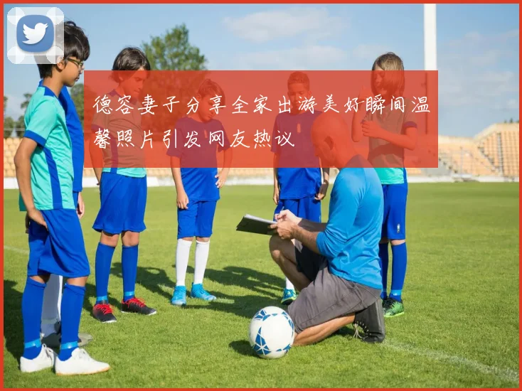 德容妻子分享全家出游美好瞬间温馨照片引发网友热议