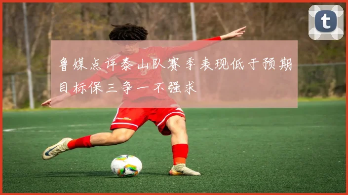 鲁媒点评泰山队赛季表现低于预期目标保三争一不强求