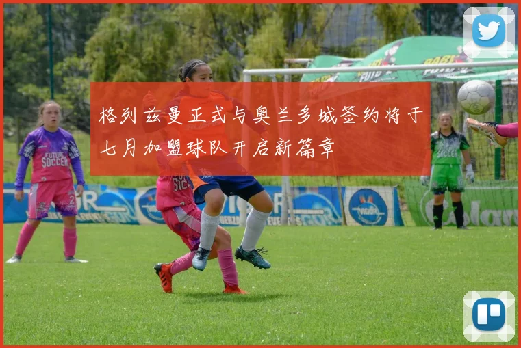 格列兹曼正式与奥兰多城签约将于七月加盟球队开启新篇章