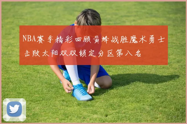 NBA赛季精彩回顾黄蜂战胜魔术勇士击败太阳双双锁定分区第八名