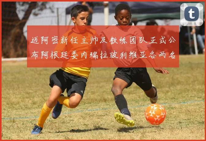 迈阿密新任主帅及教练团队正式公布阿根廷委内瑞拉玻利维亚各两名成员