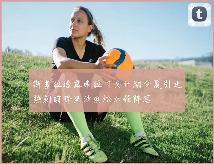 斯基拉透露弗拉门戈计划今夏引进热刺前锋里沙利松加强阵容