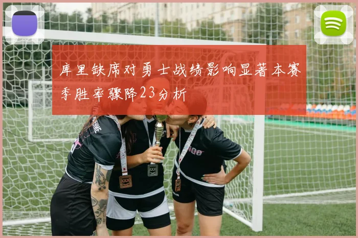 库里缺席对勇士战绩影响显著本赛季胜率骤降23分析