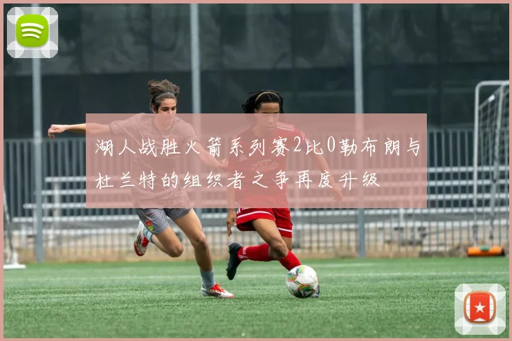 湖人战胜火箭系列赛2比0勒布朗与杜兰特的组织者之争再度升级
