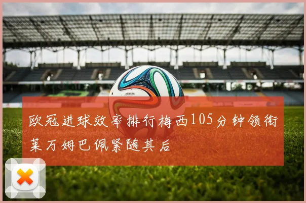 欧冠进球效率排行梅西105分钟领衔莱万姆巴佩紧随其后
