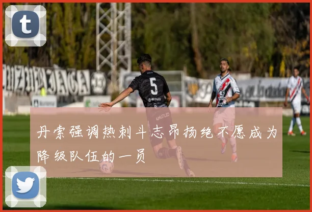 丹索强调热刺斗志昂扬绝不愿成为降级队伍的一员