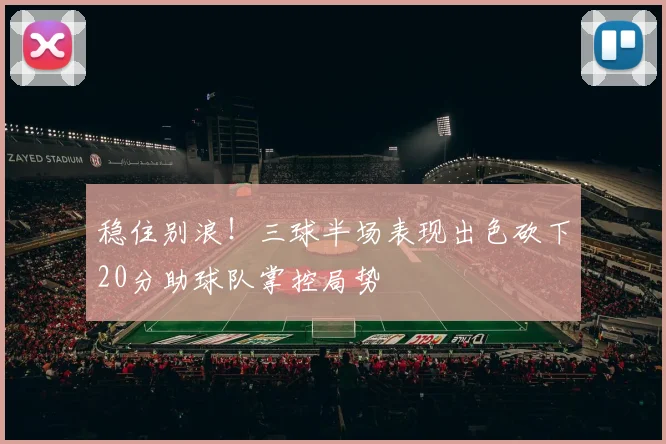 稳住别浪！三球半场表现出色砍下20分助球队掌控局势