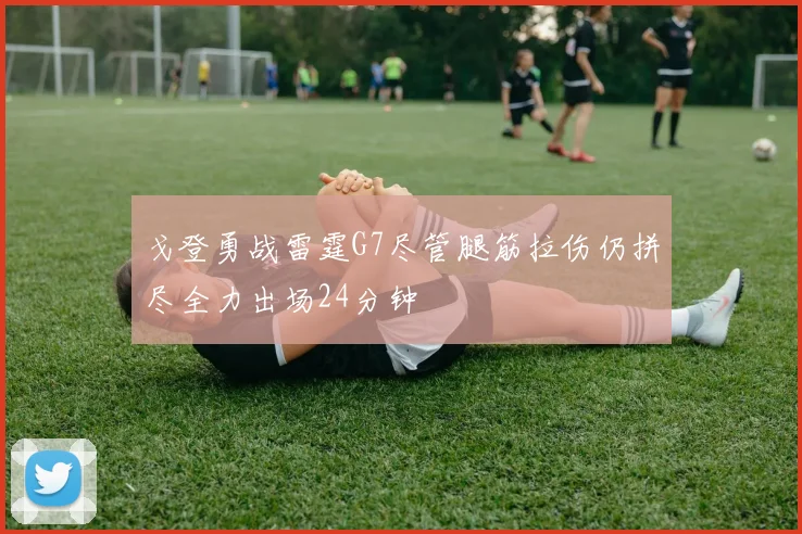 戈登勇战雷霆G7尽管腿筋拉伤仍拼尽全力出场24分钟