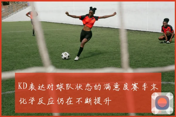KD表达对球队状态的满意度赛季末化学反应仍在不断提升