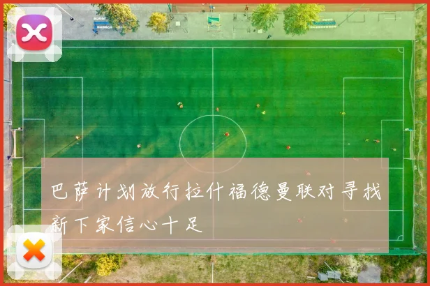 巴萨计划放行拉什福德曼联对寻找新下家信心十足