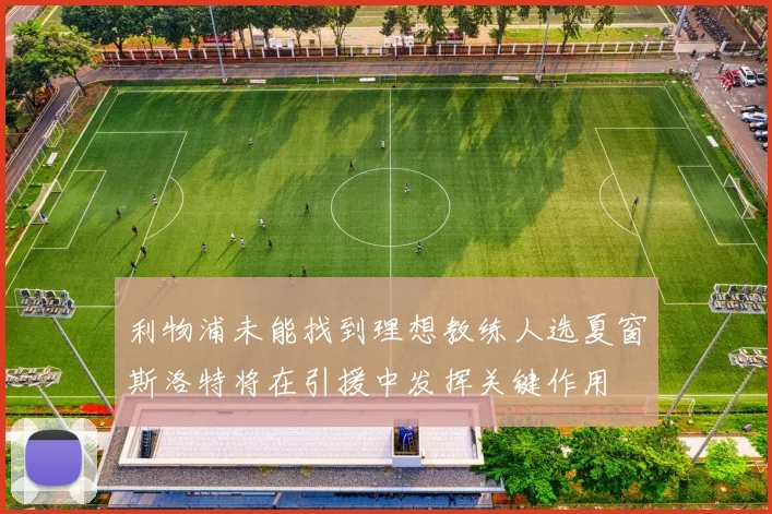 利物浦未能找到理想教练人选夏窗斯洛特将在引援中发挥关键作用