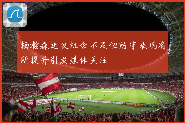 杨瀚森进攻机会不足但防守表现有所提升引发媒体关注