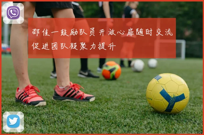 邵佳一鼓励队员开放心扉随时交流促进团队凝聚力提升