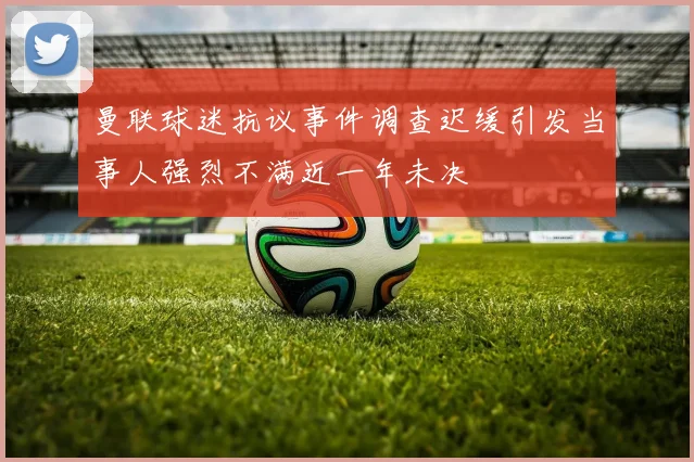 曼联球迷抗议事件调查迟缓引发当事人强烈不满近一年未决