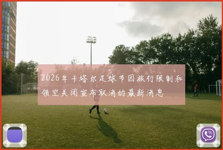 2026年卡塔尔足球节因旅行限制和领空关闭宣布取消的最新消息