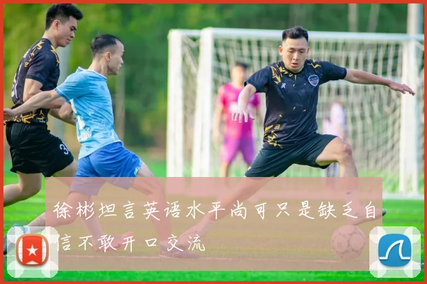 徐彬坦言英语水平尚可只是缺乏自信不敢开口交流