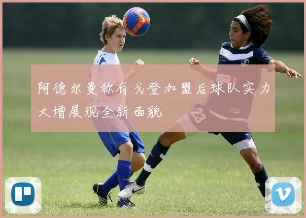 阿德尔曼称有戈登加盟后球队实力大增展现全新面貌