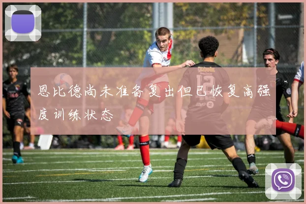 恩比德尚未准备复出但已恢复高强度训练状态